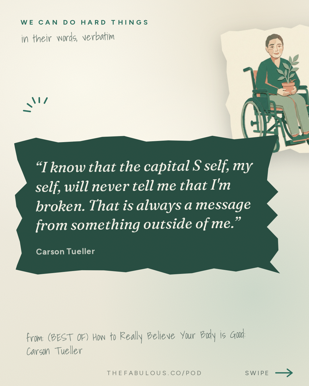 I know that the capital S self, my self, will never tell me that I'm broken. That is always a message from something outside of me. — We Can Do Hard Things: (BEST OF) How to Really Believe Your Body is Good: Carson Tueller