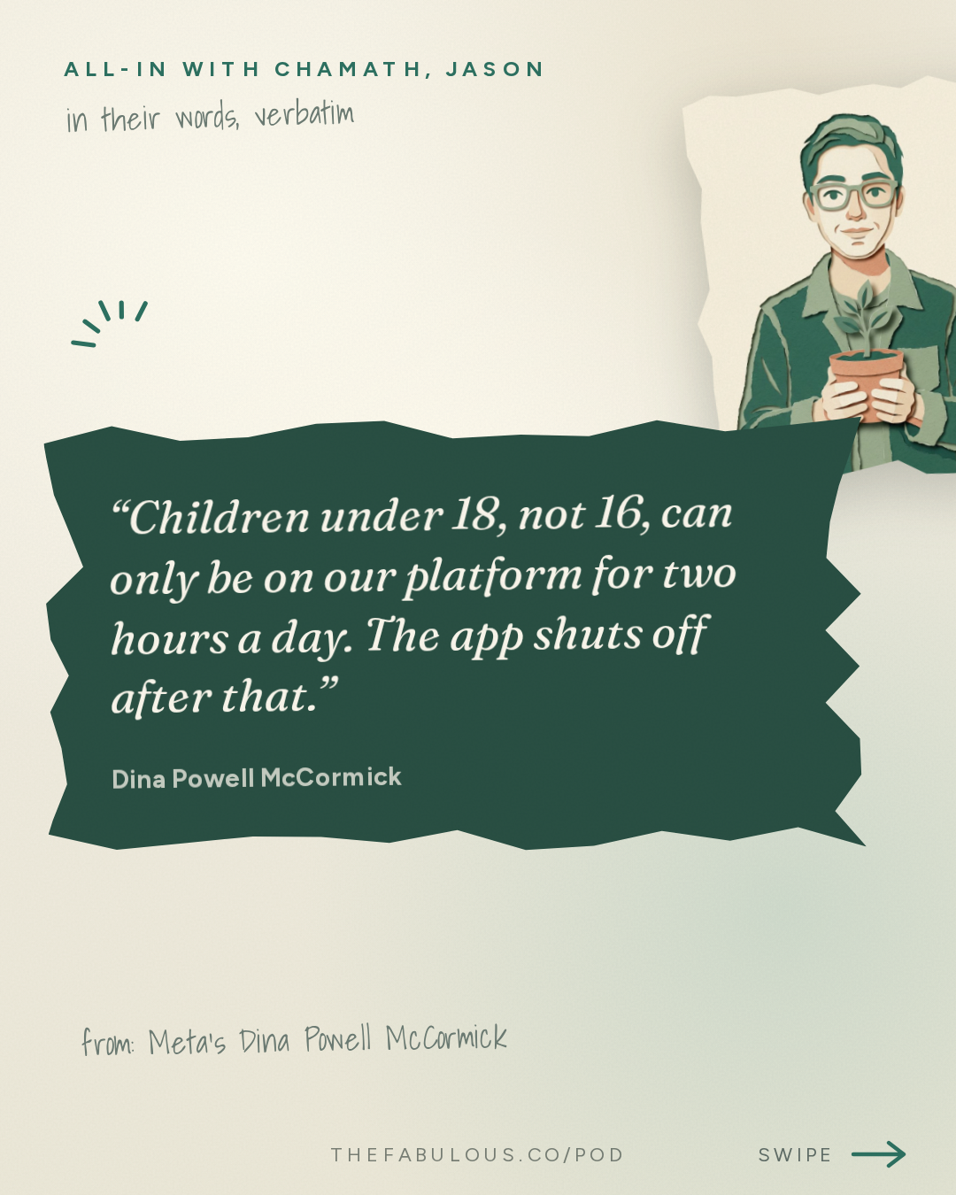 Children under 18, not 16, can only be on our platform for two hours a day. The app shuts off after that. — All-In with Chamath, Jason, Sacks & Friedberg: Meta's Dina Powell McCormick: The Case for Data Centers, Backlash, AI Job Boom & Meta's Future