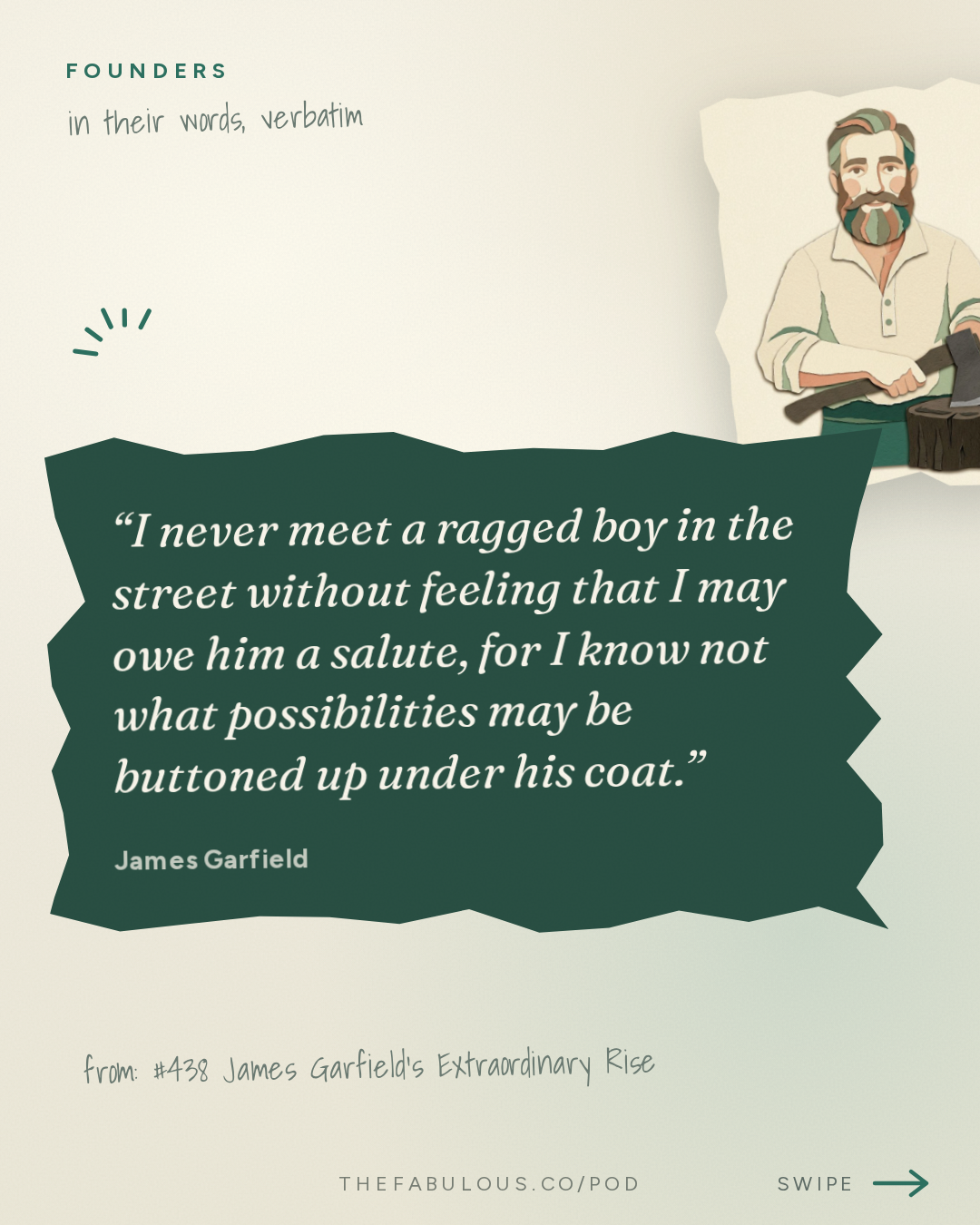 I never meet a ragged boy in the street without feeling that I may owe him a salute, for I know not what possibilities may be buttoned up under his coat. — Founders: #438 James Garfield's Extraordinary Rise