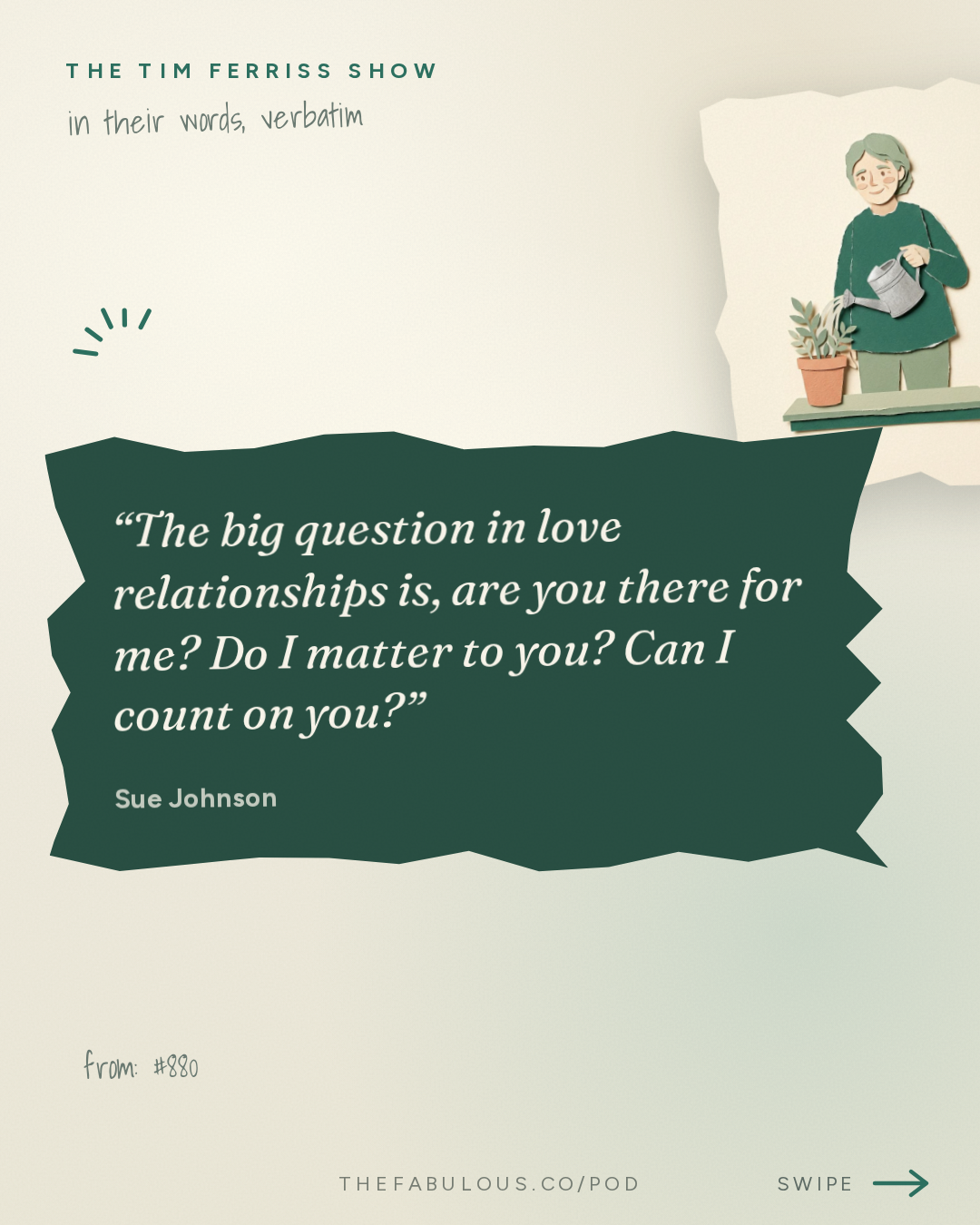 The big question in love relationships is, are you there for me? Do I matter to you? Can I count on you? — The Tim Ferriss Show: #880: Relationship Tools That Work — Esther Perel, Brené Brown, Dr. Sue Johnson, Terry Real, and More on Conflict, Repair, and Lasting Love