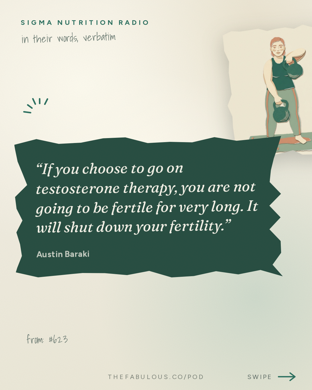 If you choose to go on testosterone therapy, you are not going to be fertile for very long. It will shut down your fertility. — Sigma Nutrition Radio: #623: Testosterone Testing: What Do the Results Mean? When Does TRT Help? – Austin Baraki, MD
