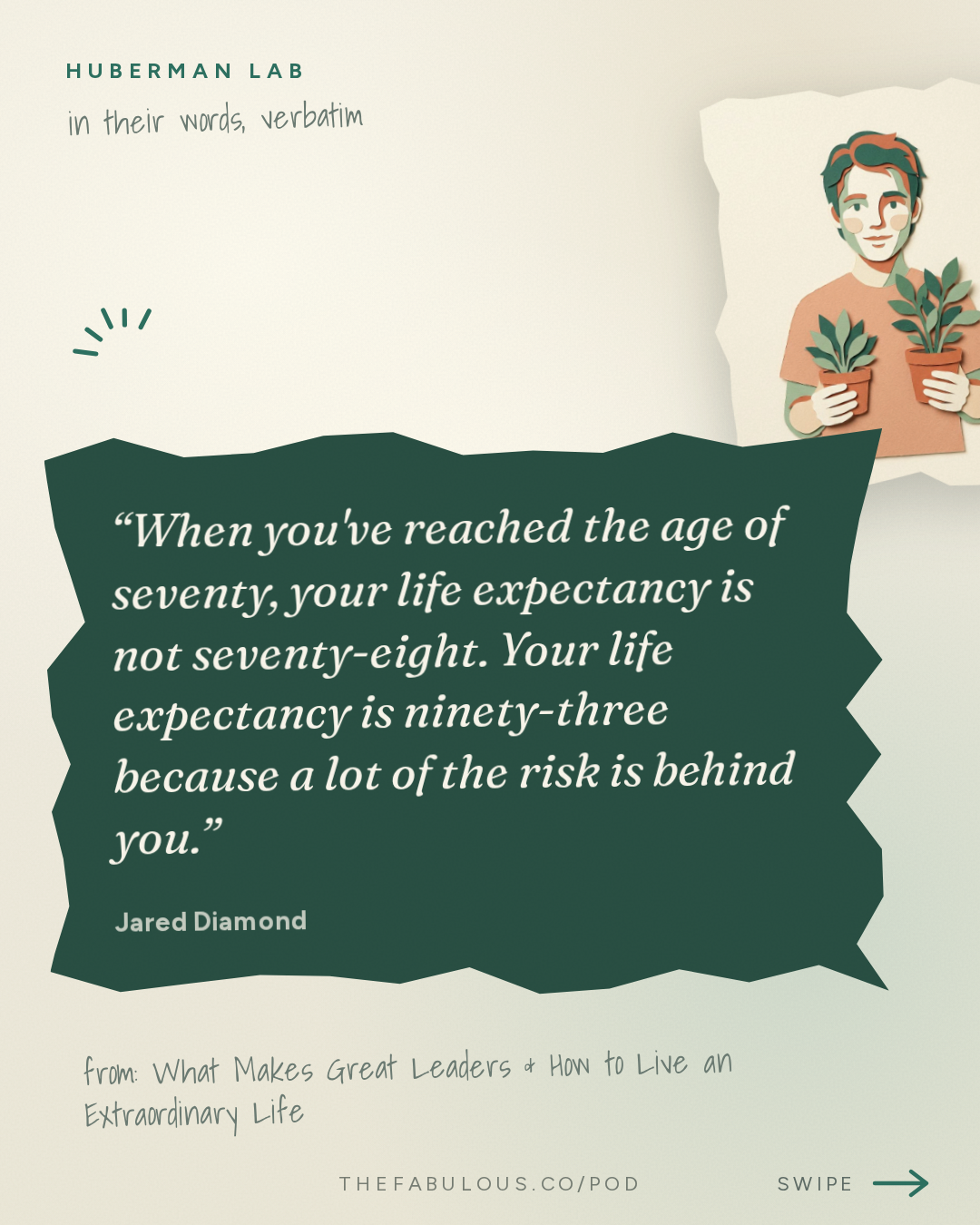 When you've reached the age of seventy, your life expectancy is not seventy-eight. Your life expectancy is ninety-three because a lot of the risk is behind you. — Huberman Lab: What Makes Great Leaders & How to Live an Extraordinary Life | Dr. Jared Diamond