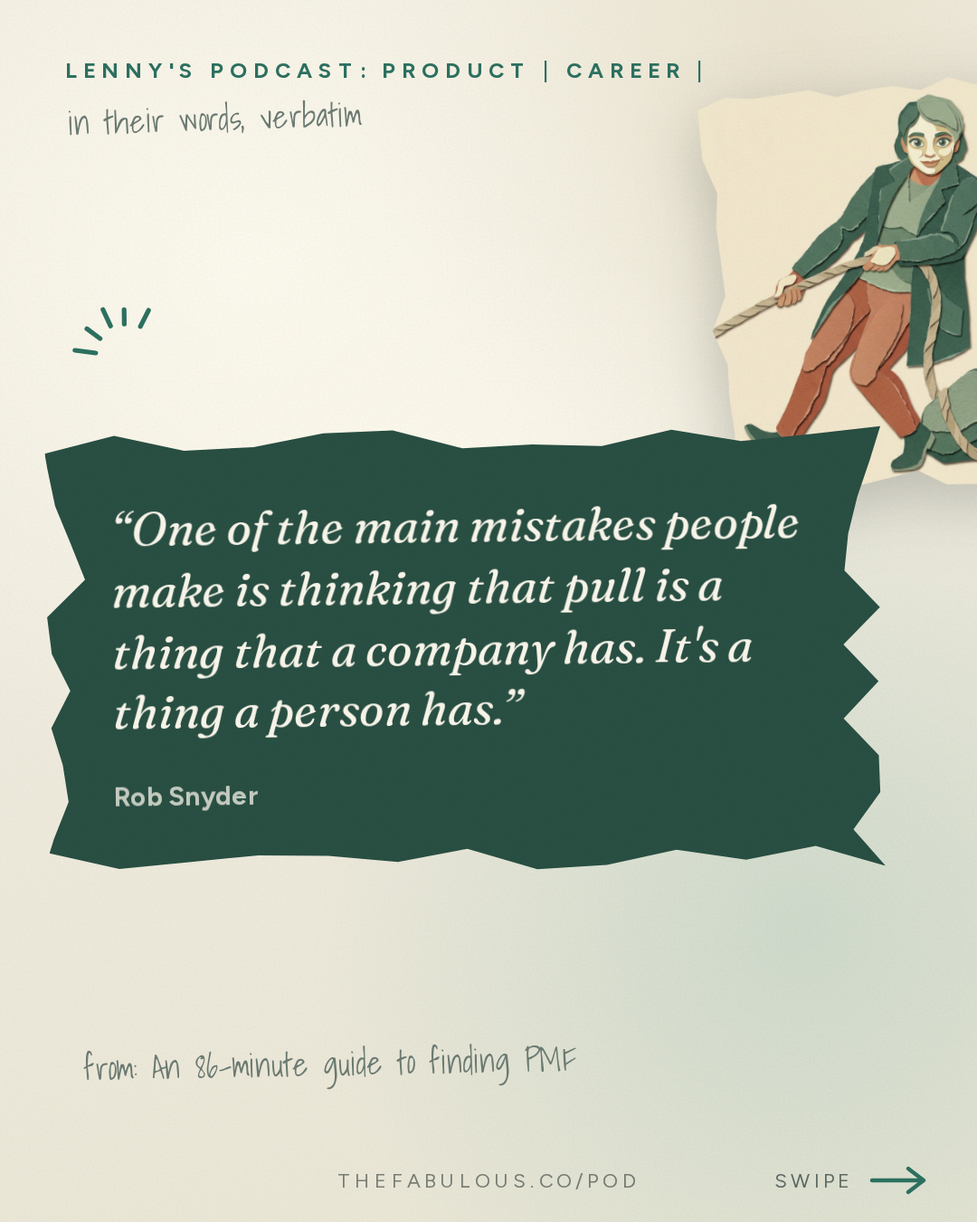 One of the main mistakes people make is thinking that pull is a thing that a company has. It's a thing a person has. — Lenny's Podcast: Product | Career | Growth: An 86-minute guide to finding PMF | Rob Snyder (Author, The Power of Pull)