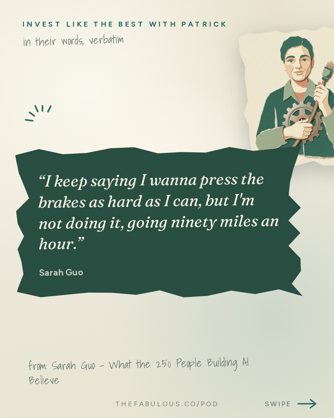 I keep saying I wanna press the brakes as hard as I can, but I'm not doing it, going ninety miles an hour. — Invest Like the Best with Patrick O'Shaughnessy: Sarah Guo - What the 250 People Building AI Believe - [Invest Like the Best, EP.489]