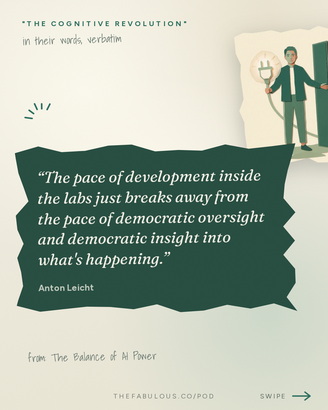 The pace of development inside the labs just breaks away from the pace of democratic oversight and democratic insight into what's happening. — "The Cognitive Revolution" : The Balance of AI Power: Anton Leicht on Politics, Pacing Deals, and Muddling Through Well