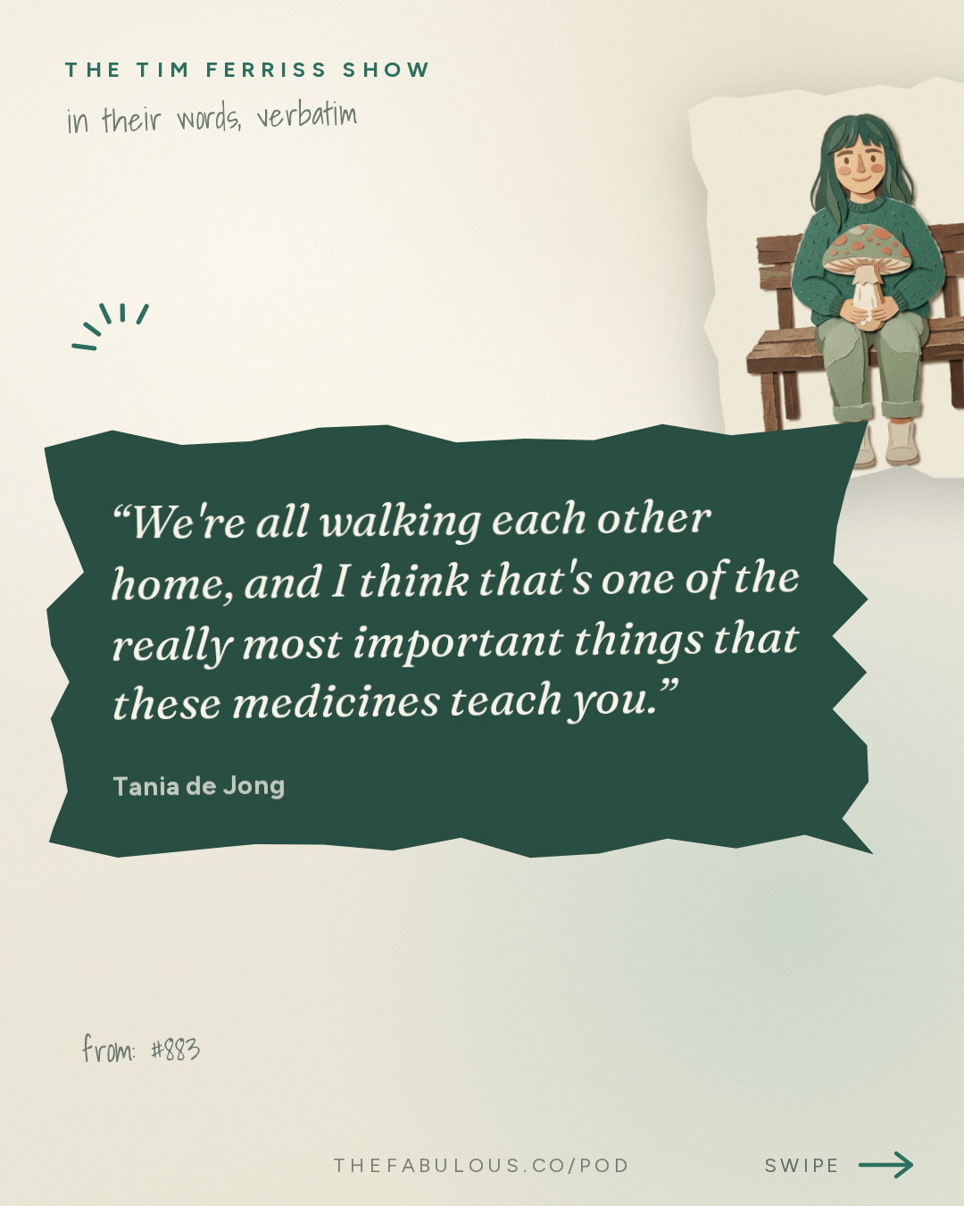 We're all walking each other home, and I think that's one of the really most important things that these medicines teach you. — The Tim Ferriss Show: #883: How to Legalize Medical Psychedelics in Your Country — Tania de Jong on The Playbook Behind Australia's World-First Breakthrough