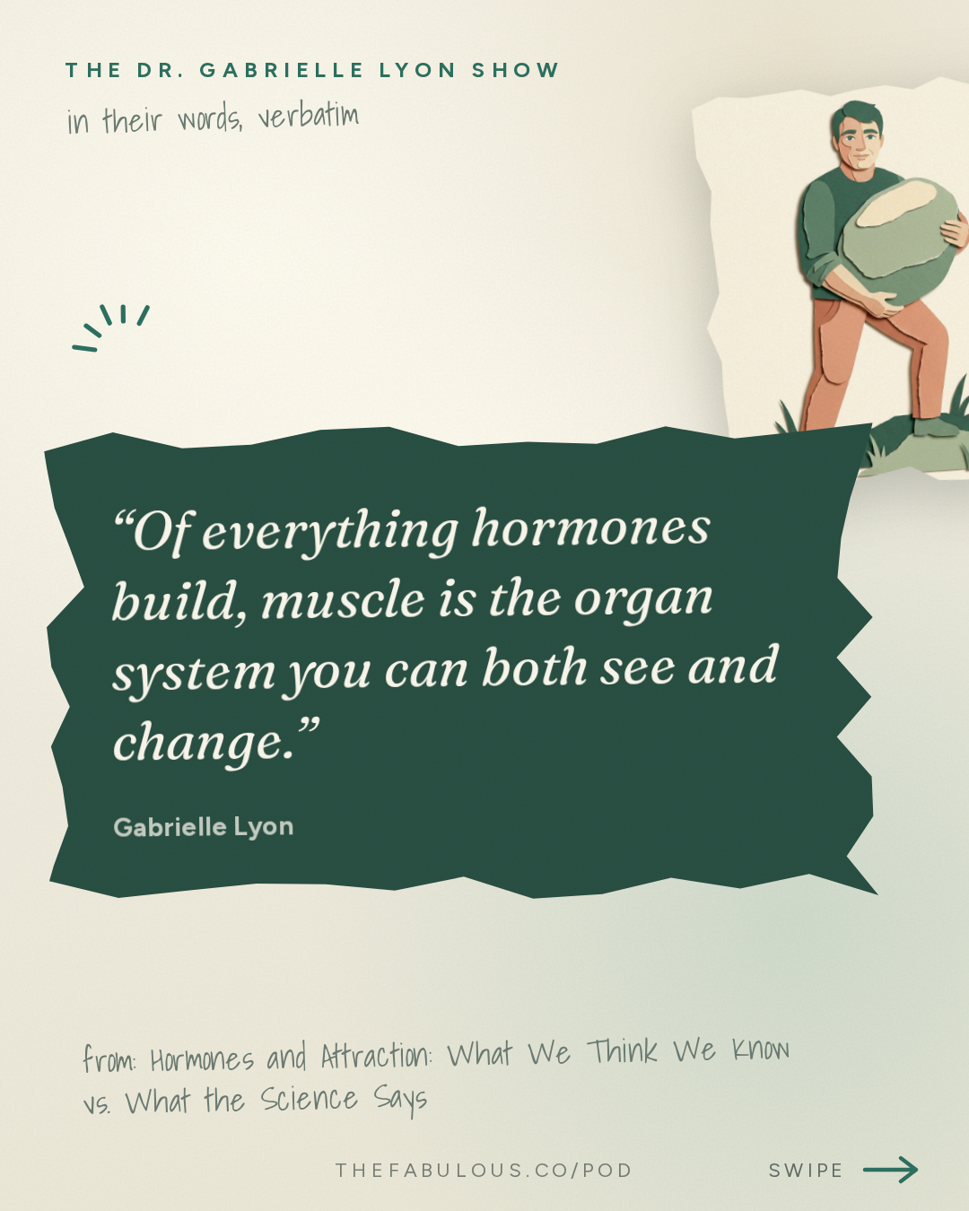 Of everything hormones build, muscle is the organ system you can both see and change. — The Dr. Gabrielle Lyon Show: Hormones and Attraction: What We Think We Know vs. What the Science Says