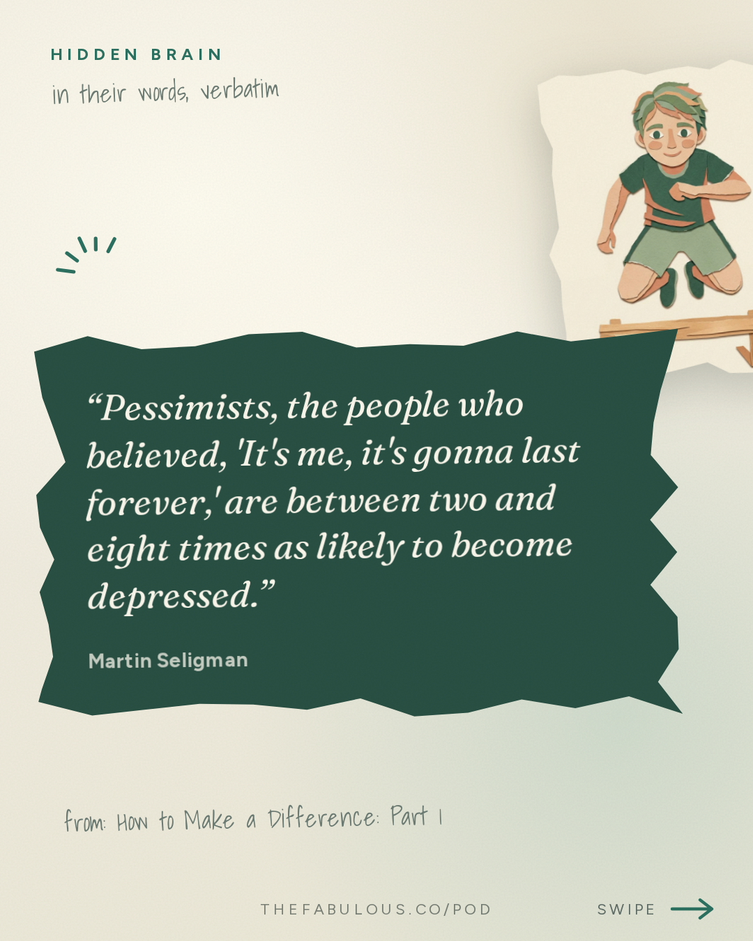 Pessimists, the people who believed, 'It's me, it's gonna last forever,' are between two and eight times as likely to become depressed. — Hidden Brain: How to Make a Difference: Part 1
