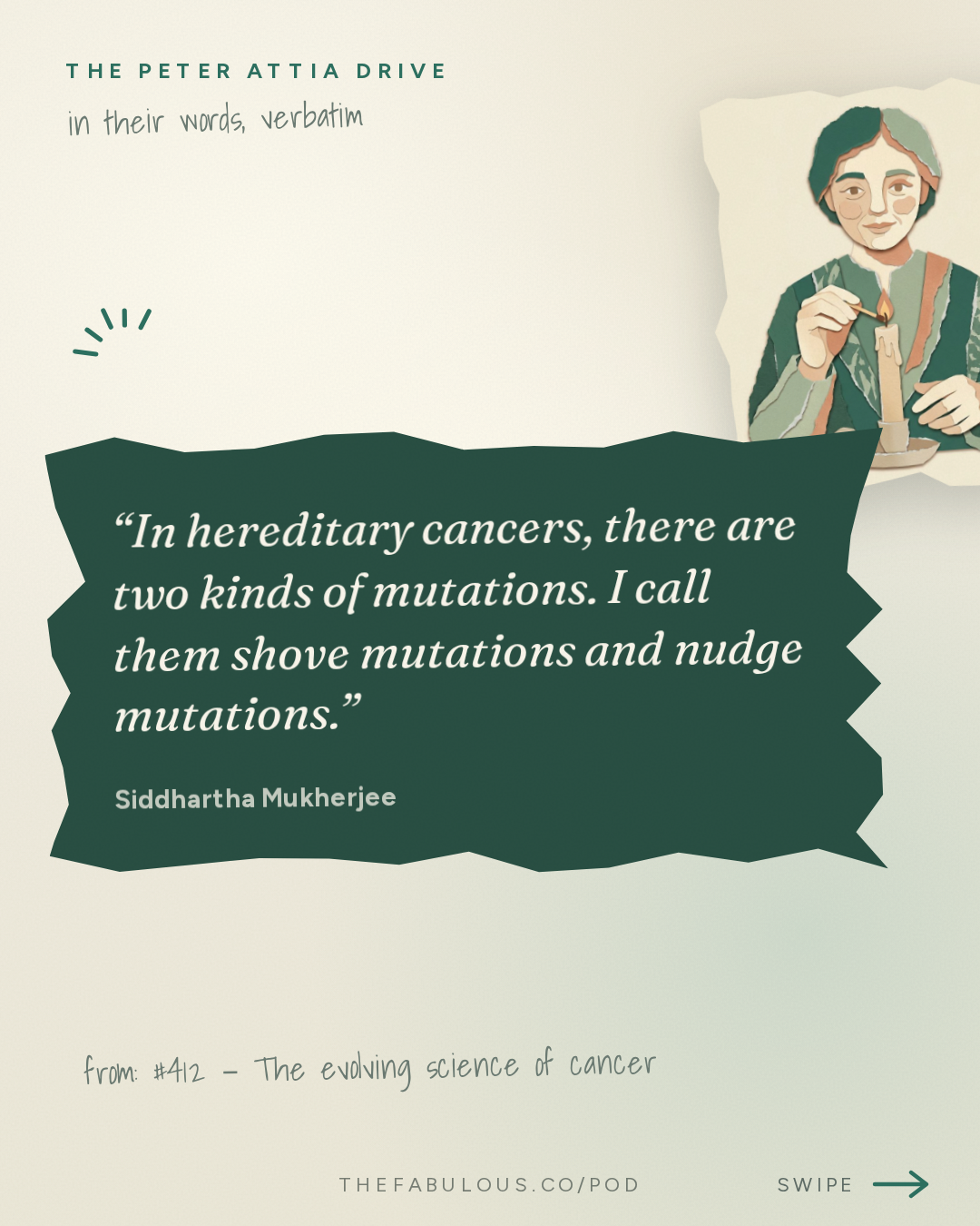 In hereditary cancers, there are two kinds of mutations. I call them shove mutations and nudge mutations. — The Peter Attia Drive: #412 ‒ The evolving science of cancer: emerging approaches to prevention and early detection, and the advances reshaping treatment | Siddhartha Mukherjee, M.D., Ph.D.