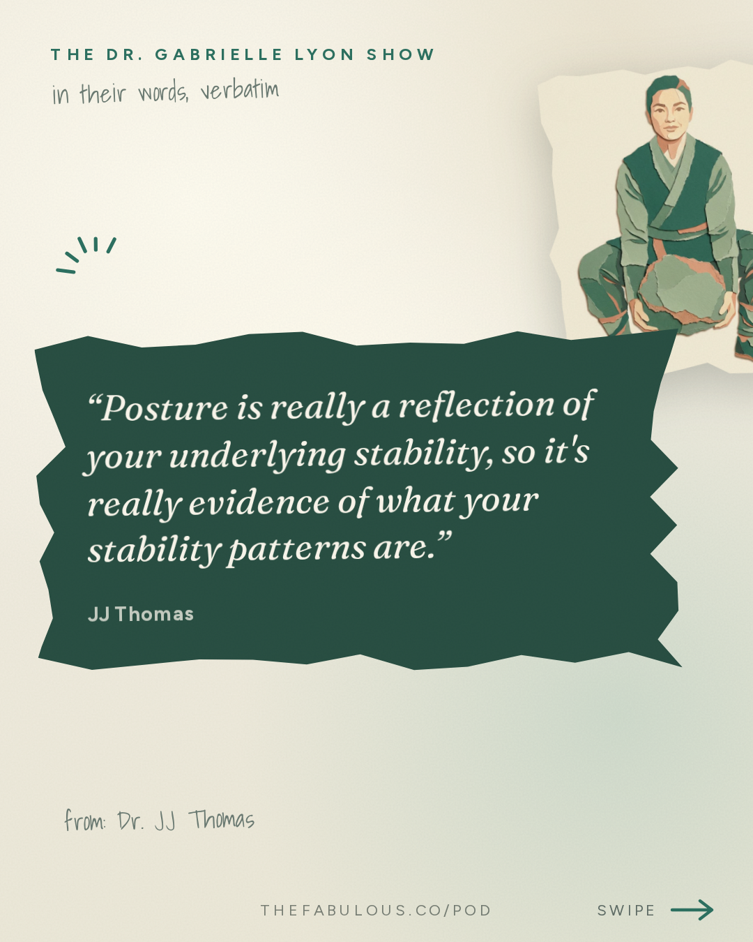 Posture is really a reflection of your underlying stability, so it's really evidence of what your stability patterns are. — The Dr. Gabrielle Lyon Show: Dr. JJ Thomas: Pain Is an Alarm. Why Your Injury Keeps Coming Back and How To Fix It
