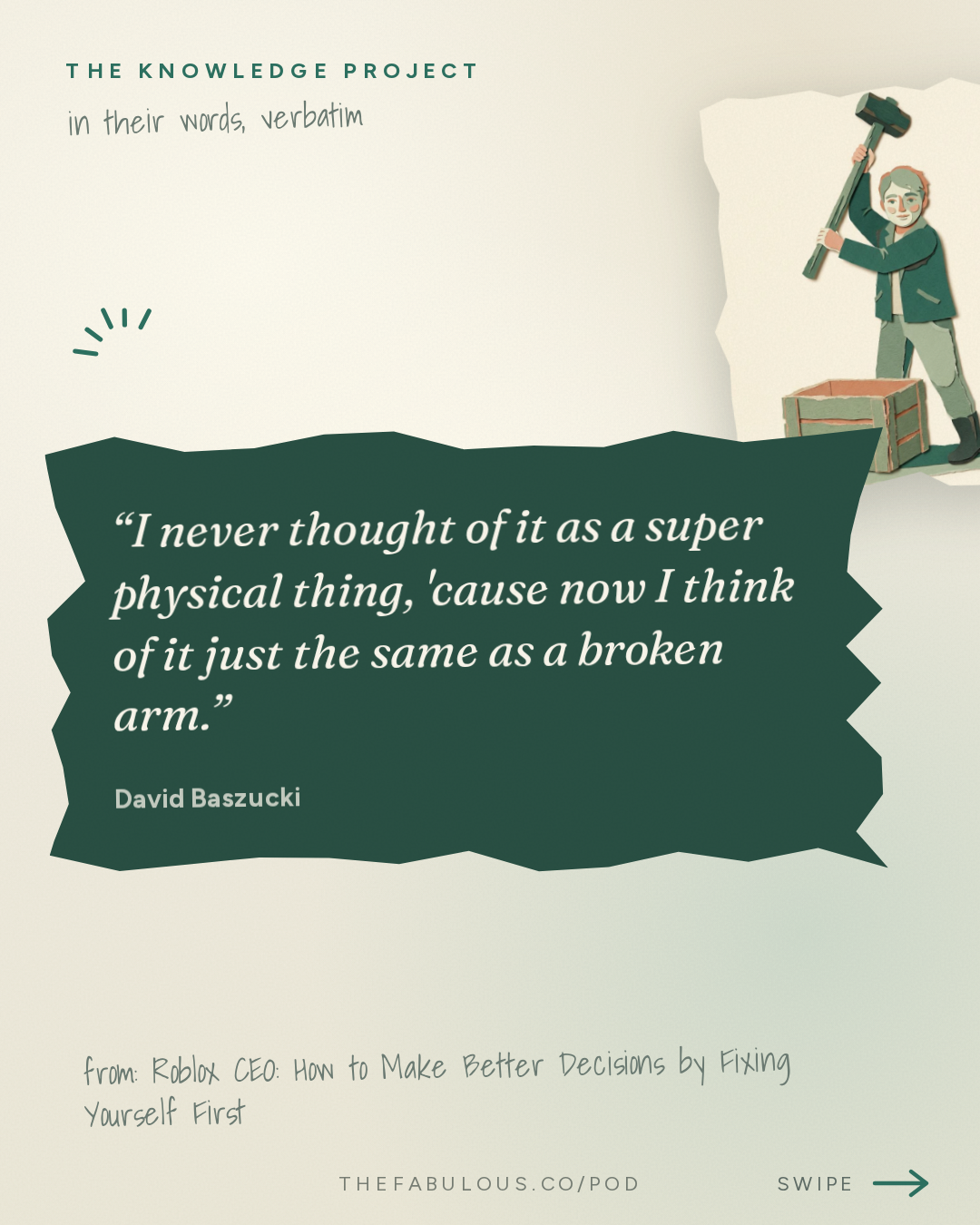 I never thought of it as a super physical thing, 'cause now I think of it just the same as a broken arm. — The Knowledge Project: Roblox CEO: How to Make Better Decisions by Fixing Yourself First