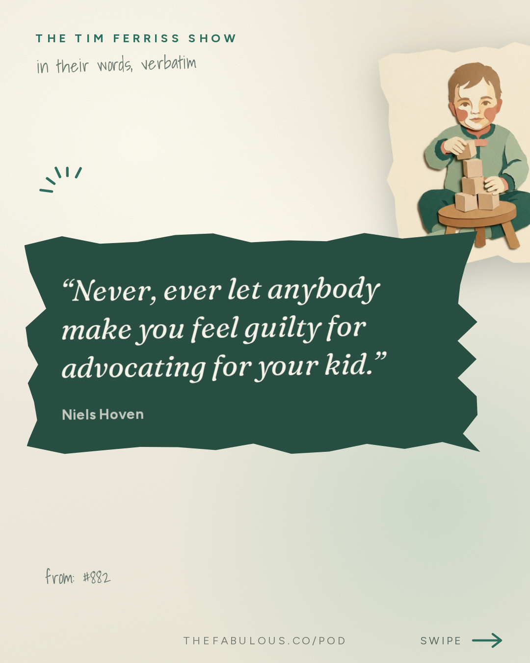 Never, ever let anybody make you feel guilty for advocating for your kid. — The Tim Ferriss Show: #882: Why Kids Can Learn 10x Faster Than We Think — Niels Hoven of Mentava (Tim Coaching Session)