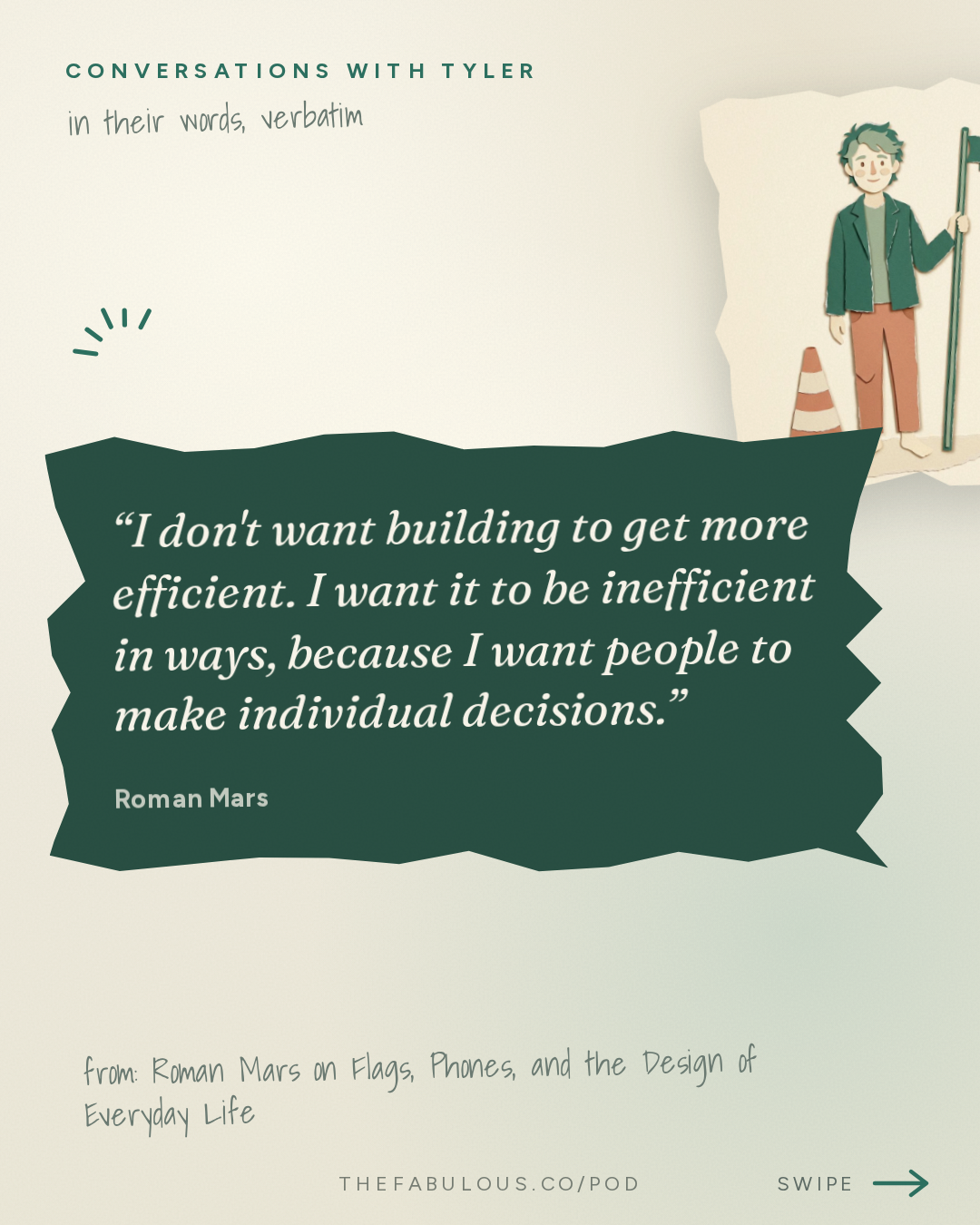 I don't want building to get more efficient. I want it to be inefficient in ways, because I want people to make individual decisions. — Conversations with Tyler: Roman Mars on Flags, Phones, and the Design of Everyday Life