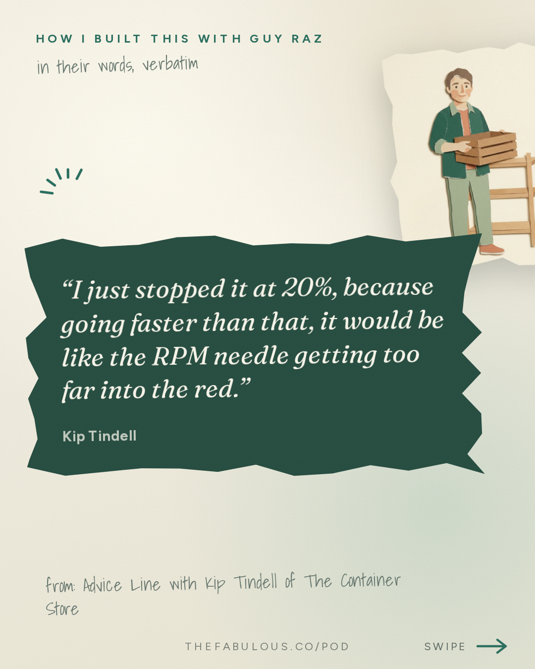 I just stopped it at 20%, because going faster than that, it would be like the RPM needle getting too far into the red. — How I Built This with Guy Raz: Advice Line with Kip Tindell of The Container Store